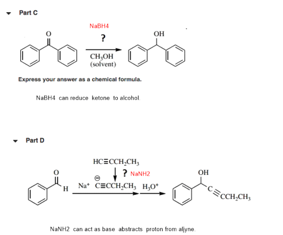 Part C NaBH4 он CH3OH (solvent) Express your answer as a chemical formula. NaBH4 can reduce ketone to alcohol Part D HCECCH2C