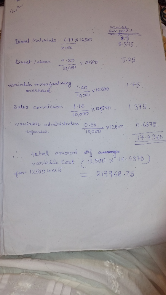 22 variable Cost per Whit. Direct Materials 6.70 x 12500. 10000 8.945 Dirveet Labows 5.25. 4.20 10,oo variable manufacturing