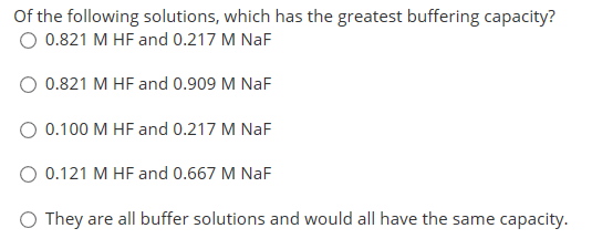 Of the following solutions, which has the greatest buffering capacity? O 0.821 M HF and 0.217 M NaF 0.821 M HF and 0.909 M Na