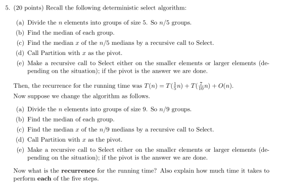 5. (20 points) Recall the following deterministic select algorithm: (a) Divide the n elements into groups of size 5. So n/5 g