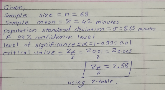 Given, Sample size = n= 68 Sample mean =* = 42 minutes population standard deviation co=8.65 minutes Á 99% confidence level l