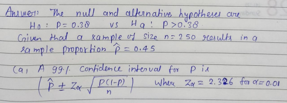 VS Answer! The null and alternative hypotheses are boue Ho: p=0.38 HO! P >0.38 Given that a sample of size n=250 results in a