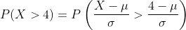 P(X>4) = P\left ( \frac{X-\mu}{\sigma}>\frac{4-\mu}{\sigma} \right )