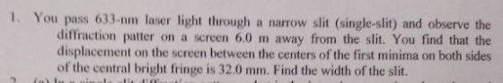 1. You pass 633-nm laser light through a narrow slit (single-slit) and observe the diffraction patter on a screen 6.0 m away