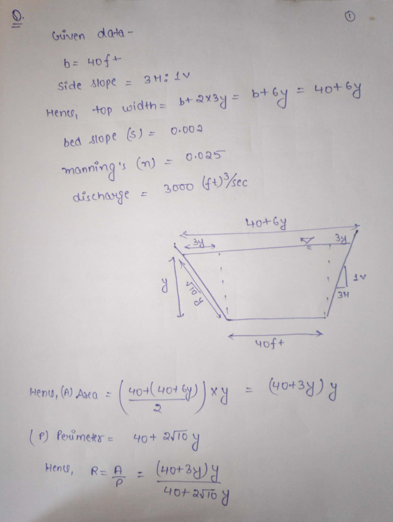 Given data- b=40ft side slope 3H: 1 v Hene, top width= b+ 2x3y = bt by = 40+ by bed slope (s) - 0.002 mannings (n) = 0.025 3