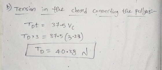 b ) Tension in the chord connecting the pollyes-- Tot = 37.5 V Тр73 37.5 (3:23) To= 40.38 N N