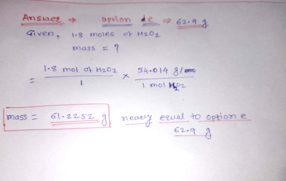 option de 62.9 g Answeg Given, 1.8 moies of H202 mass = ? 1.8 mol of H202 34.014 g / mere I molto mass 61-2252 gļ nearly near