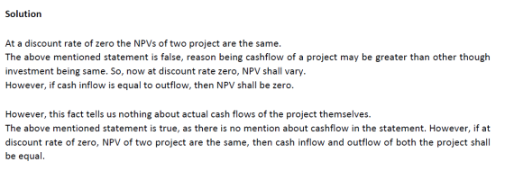Solution At a discount rate of zero the NPVs of two project are the same. The above mentioned statement is false, reason bein