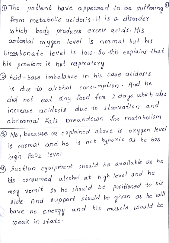 0 The patient have appeared to be suffering from metabolic acidosis.lt is a disorder which body produces excess acids. His a