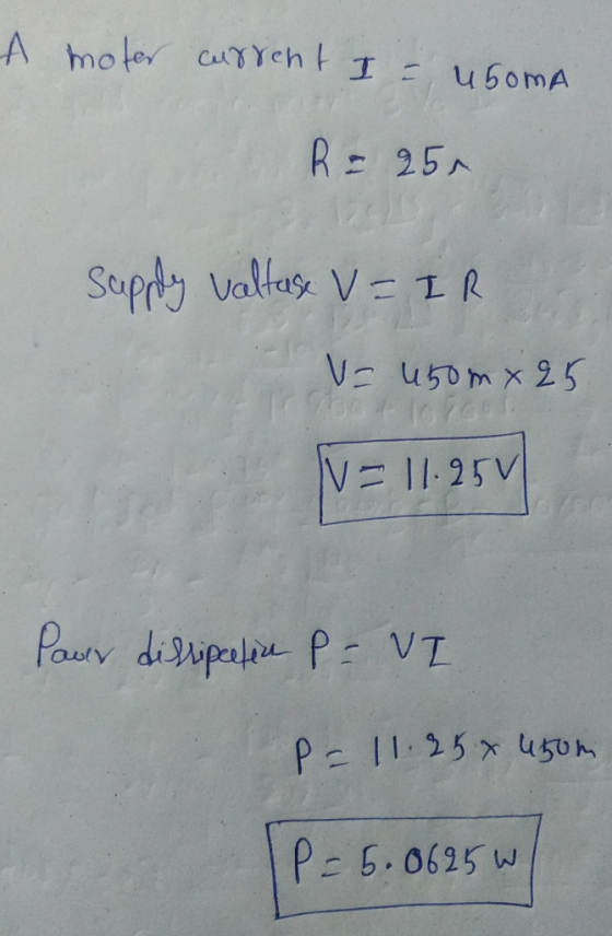 A moter current I = usoma R = 25. supply valtase V=IR V= 450m x 25 v = 11.254 Pour dissipcefice P - VI P = 11.25 x 450m P = 5