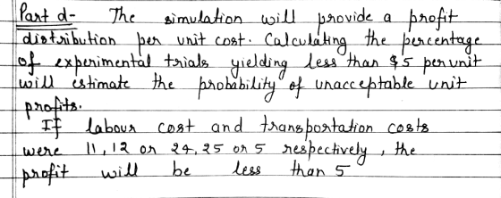Part d- The simulation will provide a profit distribution per unit cost. Calculating the percentage of experimental trials yi