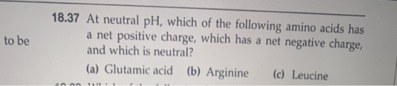 to be 18.37 At neutral pH, which of the following amino acids has a net positive charge, which has a net negative charge, and