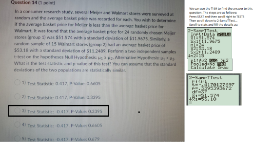 Question 14 (1 point) We can use the TI 84 to find the answer to this In a consumer research study, several Meijer and Walmar