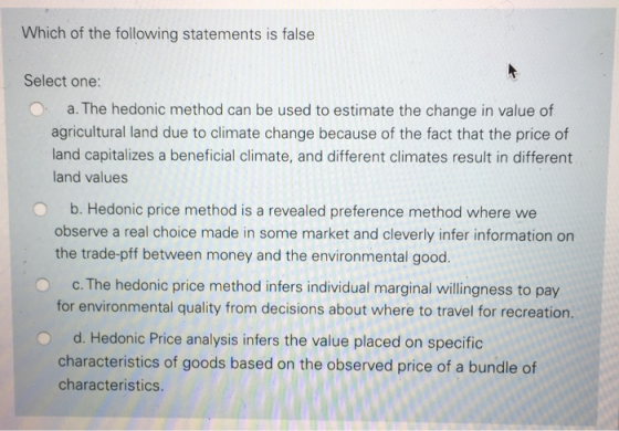 Which of the following statements is false Select one: O a. The hedonic method can be used to estimate the change in value of