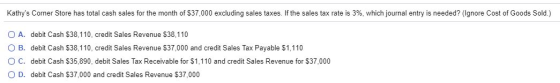 Kathys Corner Store has total cash sales for the month of $37,000 excluding sales taxes. If the sales tax rate is 3%, which