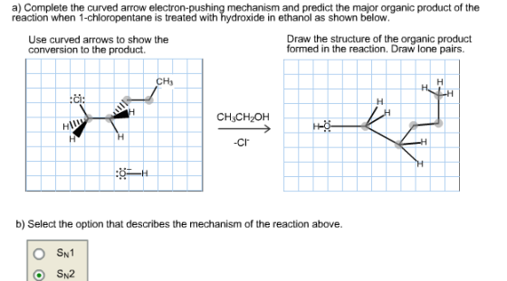 a) Complete the curved arrow electron-pushing mechanism and predict the major organic product of the reaction when 1-chloropentane is treated with hydroxide in ethanol as shown below. Use curved arrows to show the Draw the structure of the organic product formed in the reaction. Draw lone pairs. conversion to the product. CH3CH2OH -CI b) Select the option that describes the mechanism of the reaction above. O SN1 o SN22