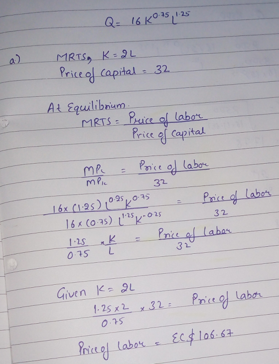 Q= 16 KO7S 1.25 MRTS, K=2L Price of capital = 32 At Equiliboum MRTS = Price of labor Price of capital labor MP = Poice of lab
