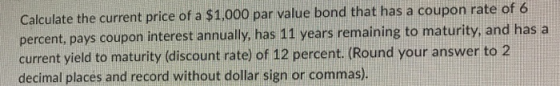 Calculate the current price of a $1,000 par value bond that has a coupon rate of 6 percent, pays coupon interest annually, ha