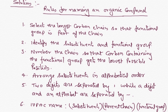solution :- Rules for naming an organic compound 1. Select the longst Carbon chain so that functional - group is part of the