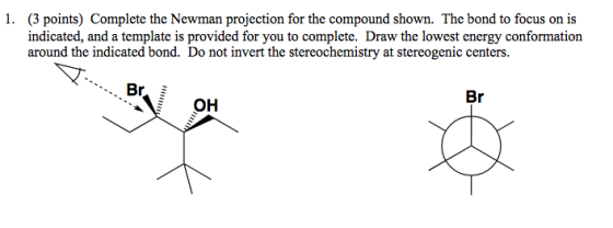 1. (3 points) Complete the Newman projection for the compound shown. The bond to focus on is indicated, and a template is pro