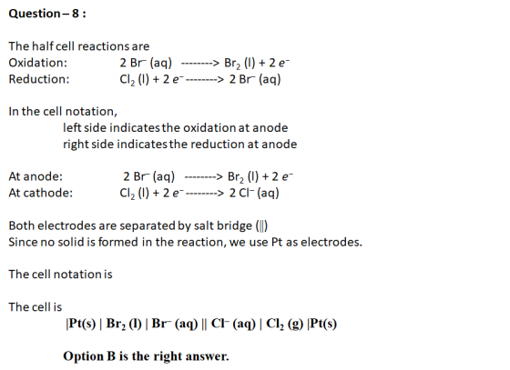 Question-8: The half cell reactions are Oxidation: 2 Br (aq) --------> Br2 (1) + 2 e Reduction: Cl, (l) + 2 e---------> 2 Br