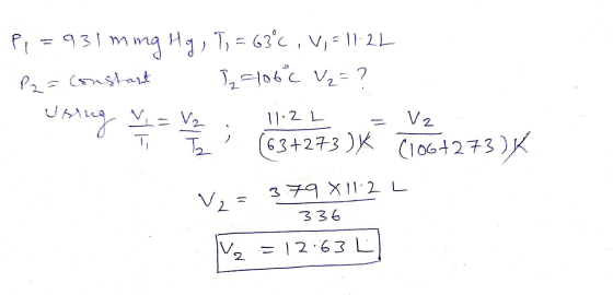Pi = 931 mmg Hg, To = 63°C, V, 511.22 P2 = Constant ?2=106% V2= ? - usrug vi = V₂. 11.2 L = V2 . (63+273)4 (106+273)K V = 379