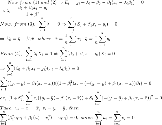 Now~from~(1)~and~(2)\Rightarrow E_i=y_i+\lambda_i-\beta_0-\beta_1(x_i-\lambda_i\beta_1)=0\\ \Rightarrow \lambda_i=\frac{\beta_0+\beta_1x_i-y_i}{1+\beta_1^2}\\ Now,~from~(3),~\sum_{i=1}^n\lambda_i=0\Rightarrow \sum_{i=1}^n(\beta_0+\beta_1x_i-y_i)=0\\ \Rightarrow \hat{\beta}_0=\bar{y}-\hat{\beta}_1\bar{x},~where,~\bar{x}=\frac{1}{n}\sum_{i=1}^nx_i,~\bar{y}=\frac{1}{n}\sum_{i=1}^ny_i\\ From~(4),~\sum_{i=1}^n\lambda_iX_i=0\Rightarrow \sum_{i=1}^n(\beta_0+\beta_1x_i-y_i)X_i=0\\ \Rightarrow \sum_{i=1}^n(\beta_0+\beta_1x_i-y_i)(x_i-\lambda_i\beta_1)=0\\ \sum_{i=1}^n((y_i-\bar{y})-\beta_1(x_i-\bar{x}))((1+\beta_1^2)x_i-(-(y_i-\bar{y})+\beta_1(x_i-\bar{x}))\beta_1)=0\\ or,~(1+\beta_1^2)\sum_{i=1}^nx_i((y_i-\bar{y})-\beta_1(x_i-\bar{x}))+\beta_1\sum_{i=1}^n(-(y_i-\bar{y})+\beta_1(x_i-\bar{x}))^2=0\\ Take,~u_i=x_i-\bar{x},~v_i=y_i-\bar{y},~then\\ \sum_{i=1}^n(\beta_1^2u_iv_i+\beta_1(u_i^2-v_i^2)-u_iv_i)=0,~sinve~\sum_{i=1}^nu_i=\sum_{i=1}^nv_i=0\\
