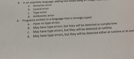 8. In an assembly language, adding two floats using almiegel Au a. Semantic error b. Lexical error c. Type error d. Arithmeti