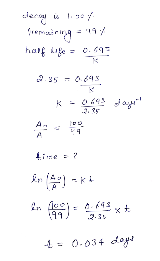 decay is 1.ooy. Jemaining = 99.7 half life = 0.693 к 2.35 = 0.693 K k = 0.693 days 9.35 time =? en (A) = kt en 14 ) = 0,693 x