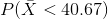 P(\bar X < 40.67)