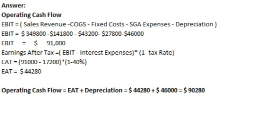 Answer: Operating Cash Flow EBIT = ( Sales Revenue -COGS - Fixed Costs - SGA Expenses - Depreciation) EBIT = $ 349800-$141800