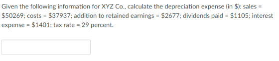 Given the following information for XYZ Co., calculate the depreciation expense (in $): sales = $50269; costs-$37937; addition to retained earnings = $2677; dividends paid = $1105; interest expense -$1401; tax rate - 29 percent.