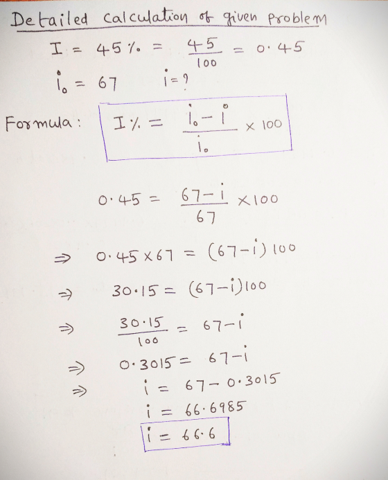 Detailed calculation of given Problem I = 45% =.45 = 0.45 1. = 67 i=? 100 Formula: I% = 16 - 1 x 100 0.45 = 67- 1 x100 67 Ľ