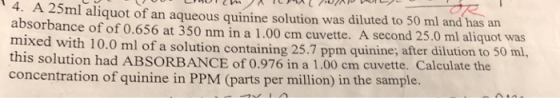 4. A 25ml aliquot of an aqueous quinine solution was diluted to 50 ml and has an absorbance of of 0.656 at 350 nm in a mixed