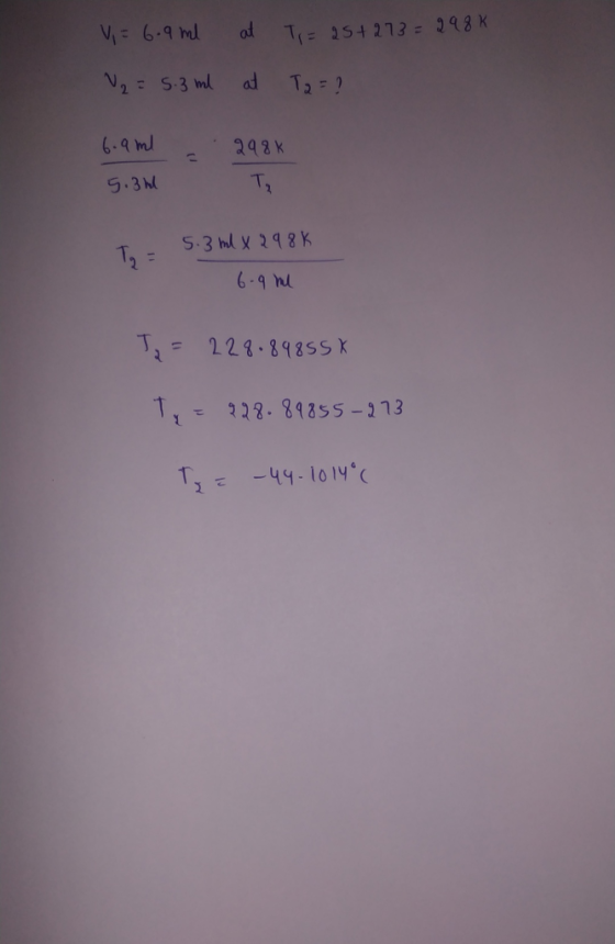 V = 6.9 ml at Ti= 25+273 = 298 K V2 = 5.3 ml at Ta= ? 6.9 ml 298k 5.3h 5.3 ml x 298K 6.9 ml T₂ = 2280898558 Ty = 228.8985-273