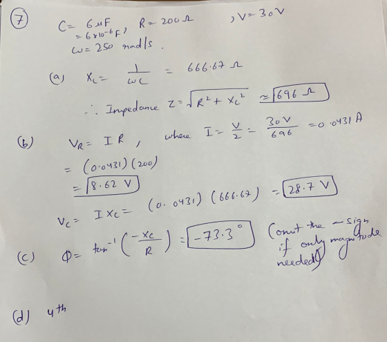 7 v=30V C= 6 MF R= 2002 = 6x10-652 w = 250 rads 666.67 a - (a) X= ㅗ we = 0.0431 6) - - Impedance z = R² + x² ~ 1696 a VR= IR