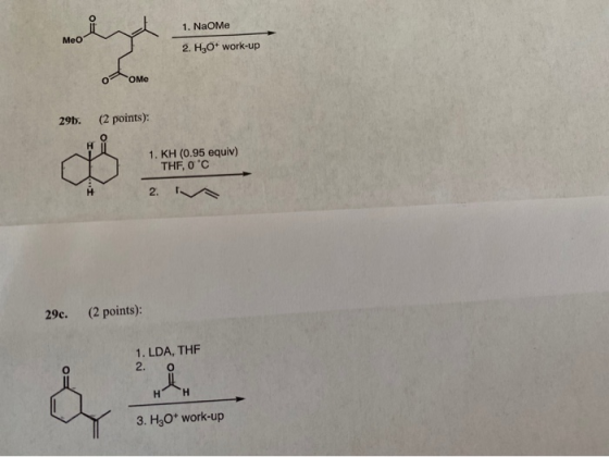 Meo 1. NaOME 2. Hz0+ work-up OOME 29b. (2 points): 1. KH (0.95 equiv) THF, 0 °C 2. N 29c. (2 points) 1. LDA, THE 2. HH 3. H3O