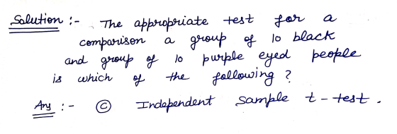 a a Solution :- The appropriate test for comparison group of lo black and group of 10 purple eyed people following ? © Indepe