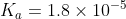 K_a= 1.8 \times 10^{-5}