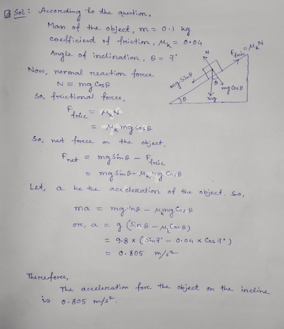 Sol: According to the question. Mass of the object, m=0.1 kg coefficient of friction, Mx = 0.04 Angle of inclination, o= 7 No