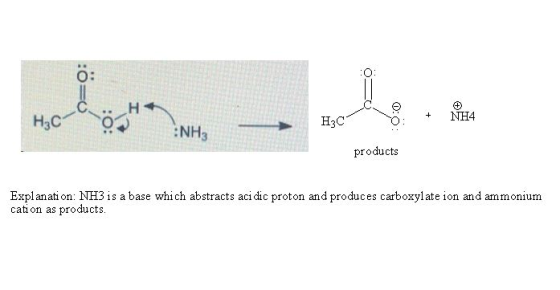 O: O: NH4 products Explanati on: NH3 is a base which abstracts aci dic proton and produces carboxylate ion and ammonium cati