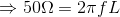 \Rightarrow 50\Omega = 2\pi fL