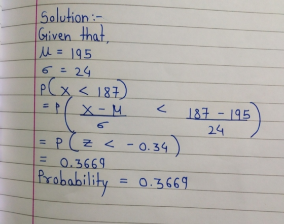 Solution :- Given that I u = 195 6 =24 p(x < 187 11 X-M < 187 - 195 24 6 = p (z <-0.34) 0.3669 Probability 0.3669
