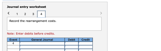 Journal entry worksheet < 1 2 3 4 Record the rearrangement costs. Note: Enter debits before credits. General Journal Debit Cr