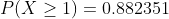 P(X\geq 1)=0.882351