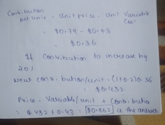 Contribution pel unit a unit price - Unit Variable Cou $0.79 - $0.43 - $0.36 If contribution to increase by 201 new contribut
