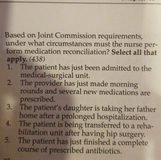 Based on Joint Commission requirements, under what circumstances must the nurse per- form medication reconciliation? Select a