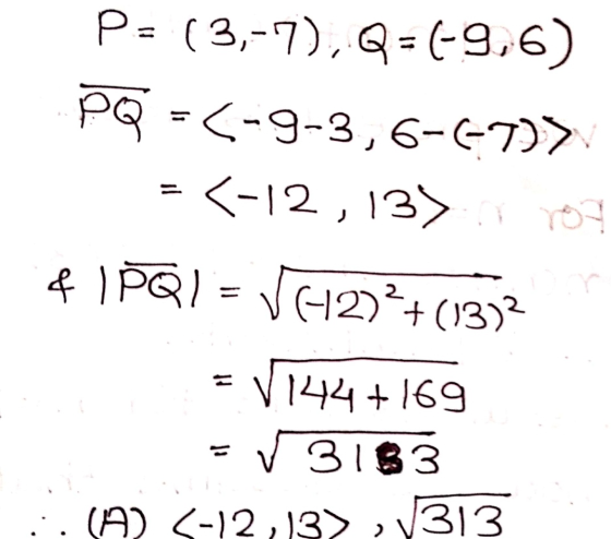 P=(3,-7),Q=(-9,6) PQ = (-9-3, 6-(-7)> = (-12,137 to? & IPQI = V62)+1352 =1144 +169 - V 3183 :(9) 5-12,137, 1313