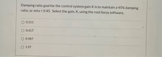 Damping ratio goal for the control system gain K is to maintain a 45% damping ratio, or zeta = 0.45. Select the gain, K, usin