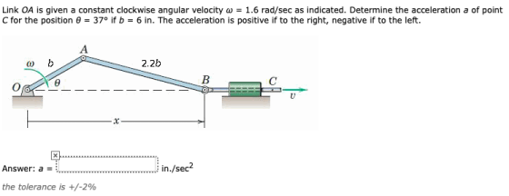 Link OA is given a constant clockwise angular velocity w = 1.6 rad/sec as indicated. Determine the acceleration a of point C